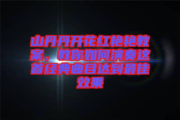 山丹丹開花紅艷艷教案,教你如何演奏這首經典曲目達到最佳效果