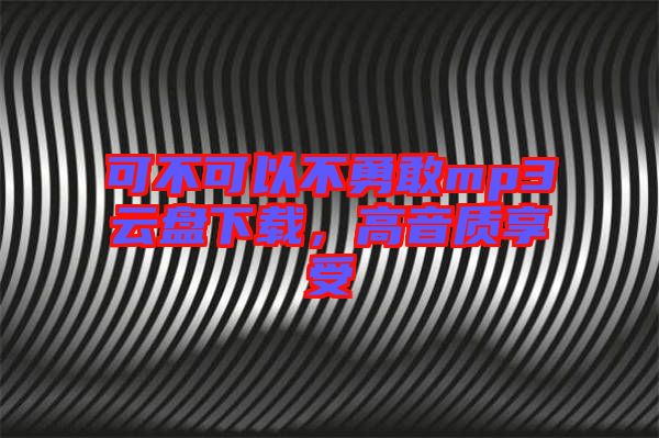 可不可以不勇敢mp3云盤下載,高音質享受