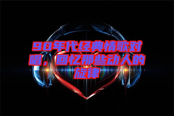 90年代經(jīng)典情歌對唱，回憶那些動人的旋律