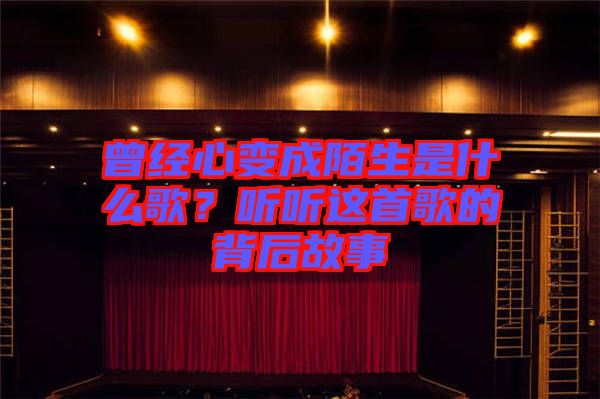 曾經心變成陌生是什么歌?聽聽這首歌的背后故事