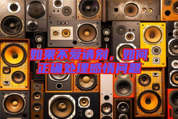 如果不愛請別，如何正確處理感情問題