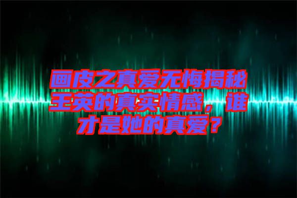 畫皮之真愛無悔揭秘王英的真實情感,誰才是她的真愛?