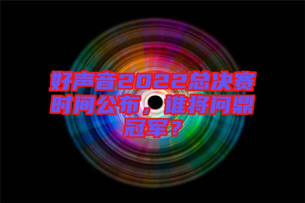 好聲音2022總決賽時(shí)間公布，誰將問鼎冠軍？