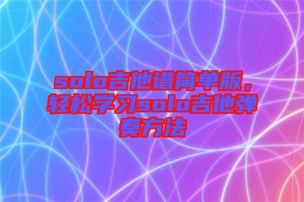 solo吉他譜簡(jiǎn)單版,輕松學(xué)習(xí)solo吉他彈奏方法
