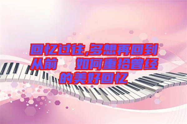 回憶過往,多想再回到從前 如何重拾曾經的美好回憶