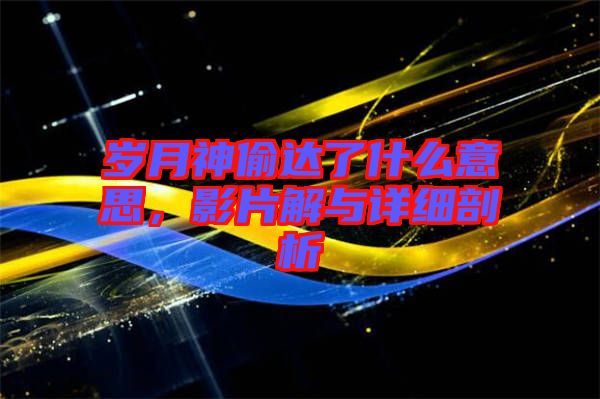 歲月神偷達了什么意思,影片解與詳細剖析