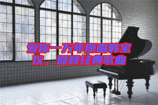 愛你一萬年原唱韓寶儀，回顧經典歌曲