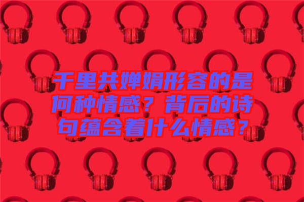 千里共嬋娟形容的是何種情感？背后的詩句蘊含著什么情感？
