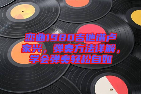 戀曲1980吉他譜盧家興，彈奏方法詳解，學(xué)會彈奏輕松自如