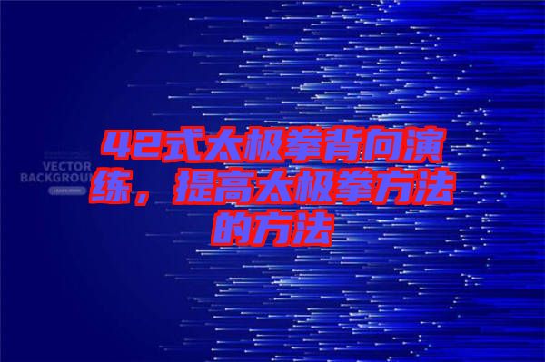 42式太極拳背向演練，提高太極拳方法的方法