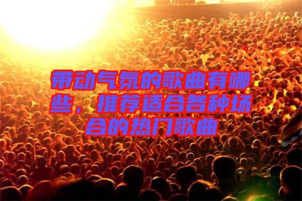 帶動氣氛的歌曲有哪些，推薦適合各種場合的熱門歌曲
