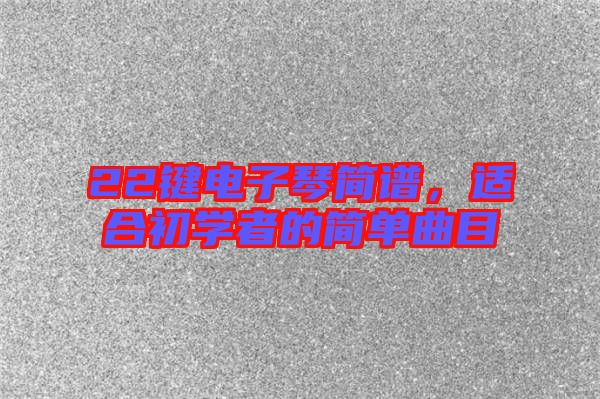 22鍵電子琴簡譜,適合初學者的簡單曲目