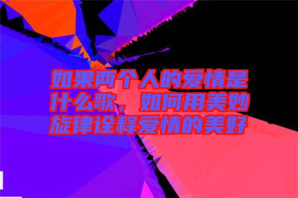 如果兩個人的愛情是什么歌,如何用美妙旋律詮釋愛情的美好
