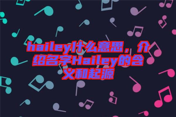 hailey什么意思,介紹名字Hailey的含義和起源