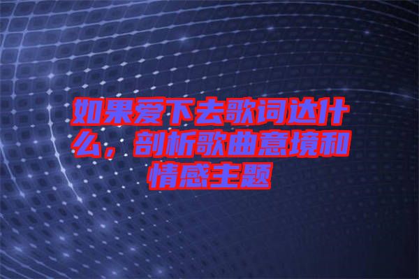 如果愛下去歌詞達(dá)什么,剖析歌曲意境和情感主題