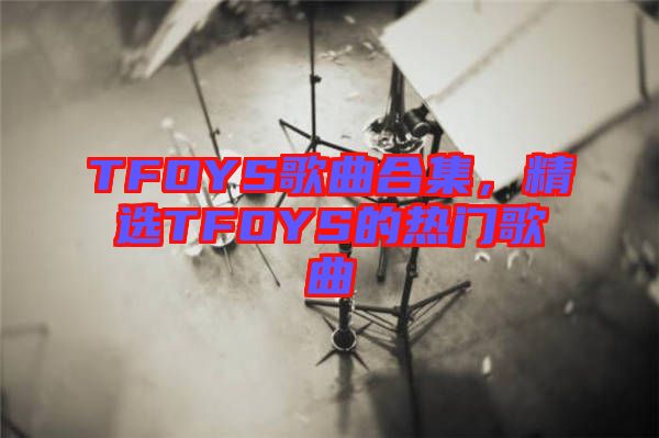 TFOYS歌曲合集，精選TFOYS的熱門歌曲
