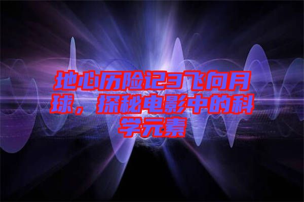 地心歷險記3飛向月球，探秘電影中的科學(xué)元素