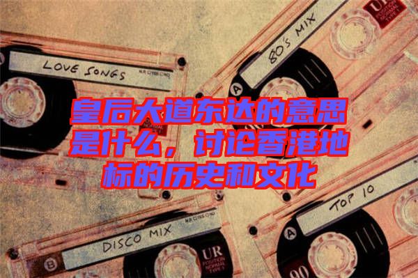 皇后大道東達的意思是什么,討論香港地標的歷史和文化