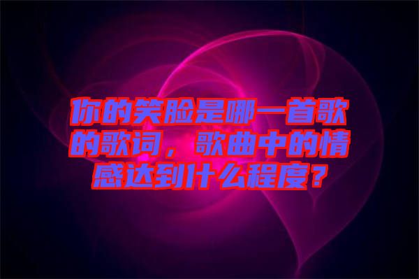 你的笑臉是哪一首歌的歌詞,歌曲中的情感達到什么程度?