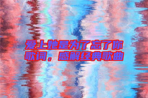 愛上她是為了忘了你歌詞,感解經典歌曲