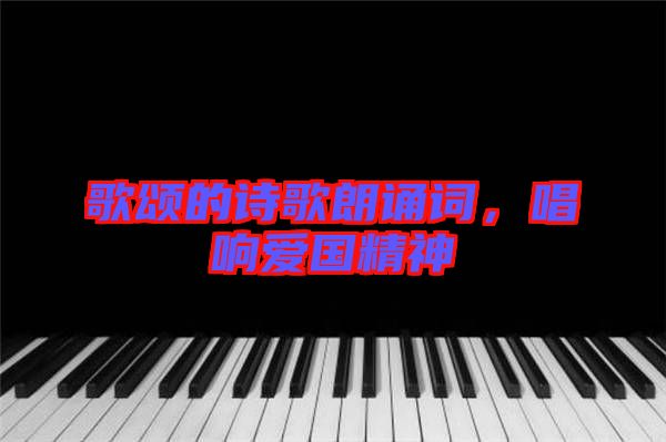 歌頌的詩歌朗誦詞,唱響愛國精神