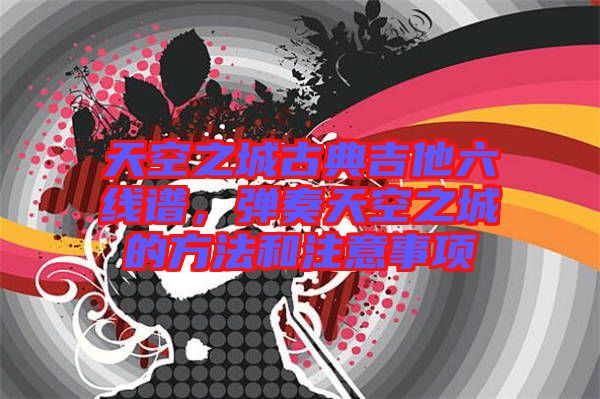 天空之城古典吉他六線譜,彈奏天空之城的方法和注意事項