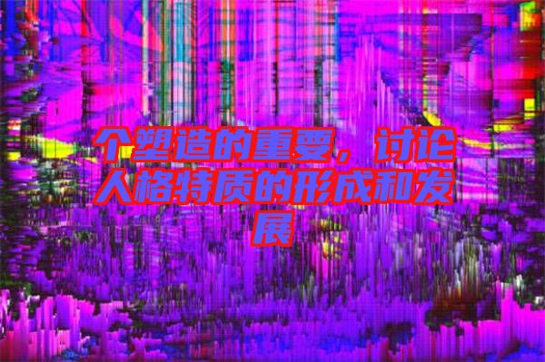 個塑造的重要，討論人格特質的形成和發展