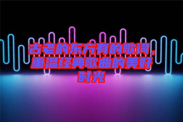 古老的東方有的歌詞,重溫經(jīng)典歌曲的美好時光