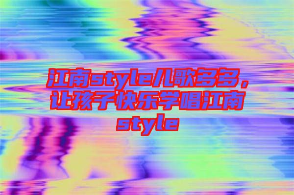 江南style兒歌多多,讓孩子快樂學唱江南style