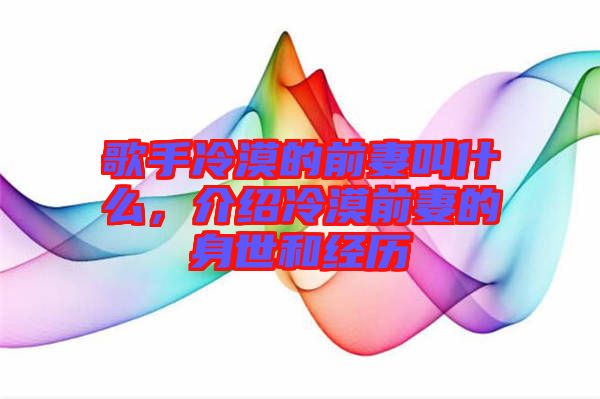 歌手冷漠的前妻叫什么，介紹冷漠前妻的身世和經歷