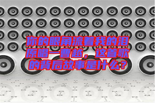 你的眼角流著我的淚原唱一曹越,這首歌的背后故事是什么?