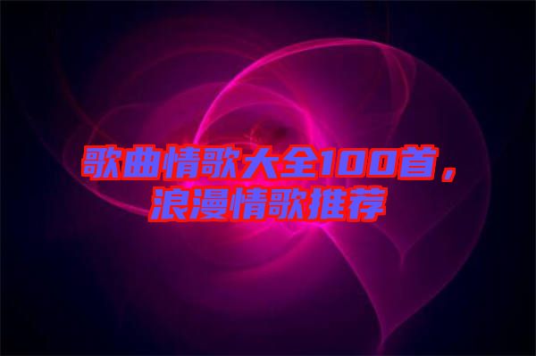 歌曲情歌大全100首，浪漫情歌推薦