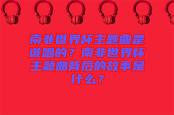 南非世界杯主題曲是誰唱的?南非世界杯主題曲背后的故事是什么?
