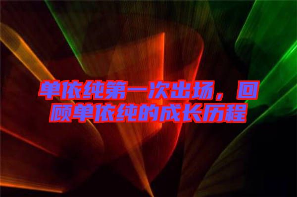 單依純第一次出場(chǎng)，回顧單依純的成長歷程