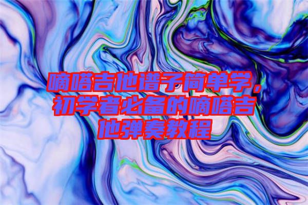 嘀嗒吉他譜子簡單學,初學者必備的嘀嗒吉他彈奏教程