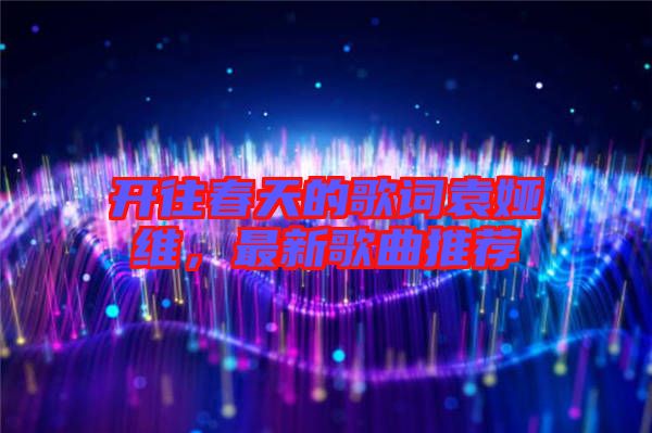 開往春天的歌詞袁婭維,最新歌曲推薦