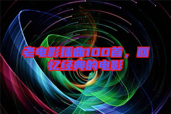 老電影插曲100首,回憶經(jīng)典的電影