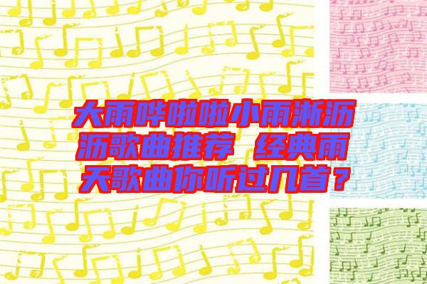 大雨嘩啦啦小雨淅瀝瀝歌曲推薦 經典雨天歌曲你聽過幾首？