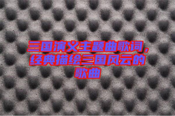 三國演義主題曲歌詞,經典描繪三國風云的歌曲