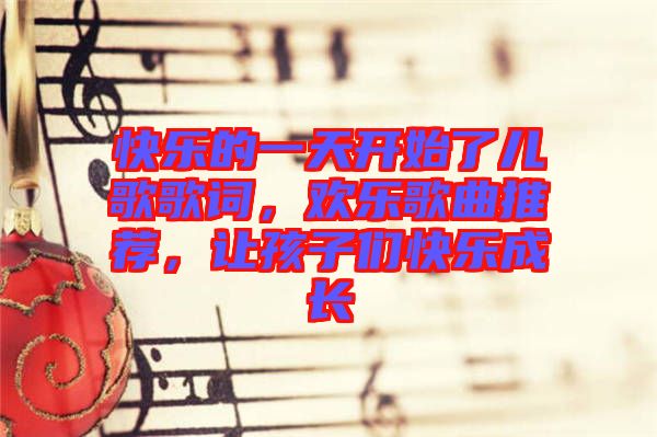 快樂的一天開始了兒歌歌詞,歡樂歌曲推薦,讓孩子們快樂成長