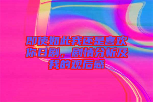 即使如此我還是喜歡你日劇,劇情分析及我的觀后感