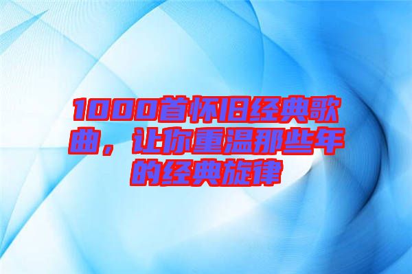 1000首懷舊經典歌曲，讓你重溫那些年的經典旋律