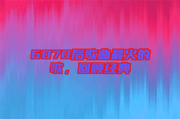 6070后歌曲最火的歌，回顧經典