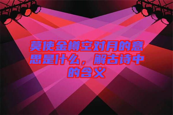 莫使金樽空對月的意思是什么，解古詩中的含義