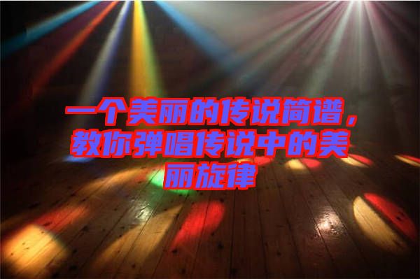 一個(gè)美麗的傳說(shuō)簡(jiǎn)譜,教你彈唱傳說(shuō)中的美麗旋律