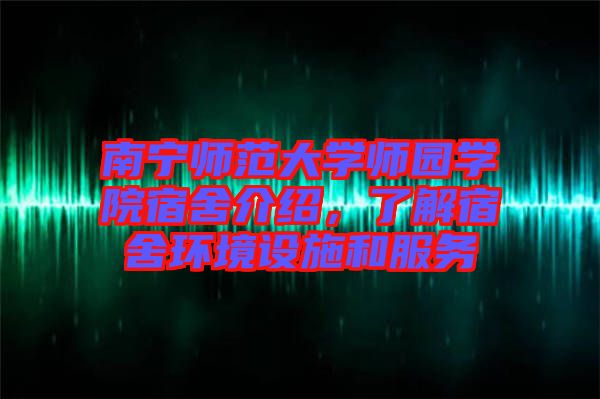 南寧師范大學師園學院宿舍介紹,了解宿舍環境設施和服務