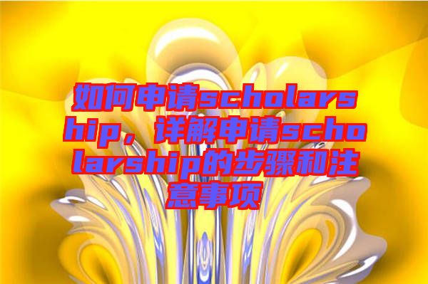 如何申請scholarship,詳解申請scholarship的步驟和注意事項(xiàng)