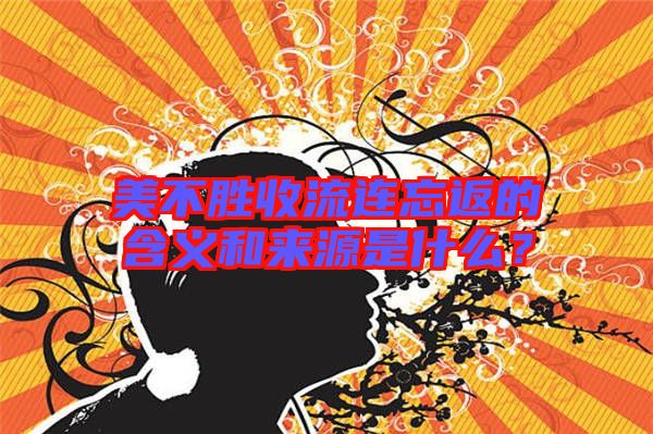 美不勝收流連忘返的含義和來源是什么?