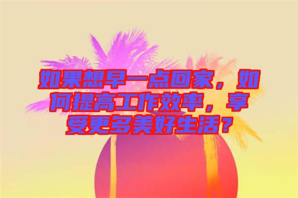 如果想早一點回家,如何提高工作效率,享受更多美好生活?