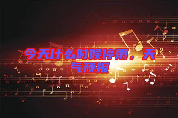 今天什么時候停雨,天氣預報